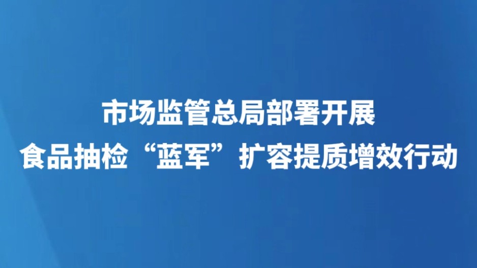 市场监管总局部署开展食品抽检“蓝军”扩容提质增效行动