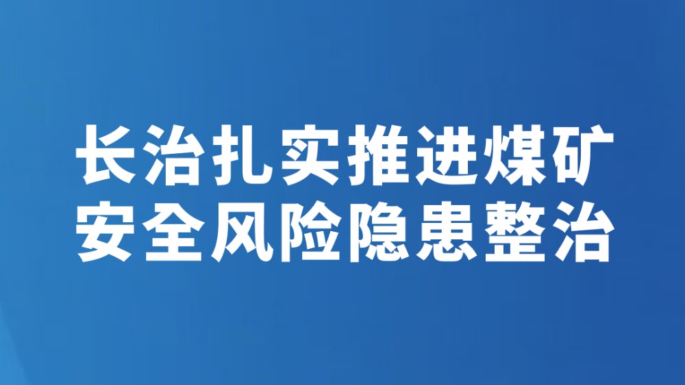 长治扎实推进煤矿安全风险隐患整治