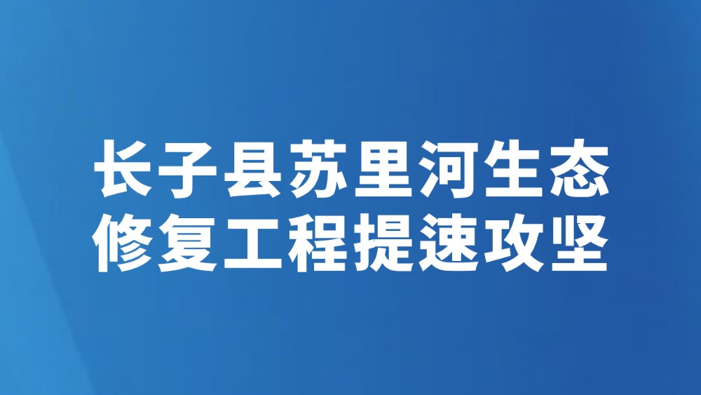 长子县苏里河生态修复工程提速攻坚