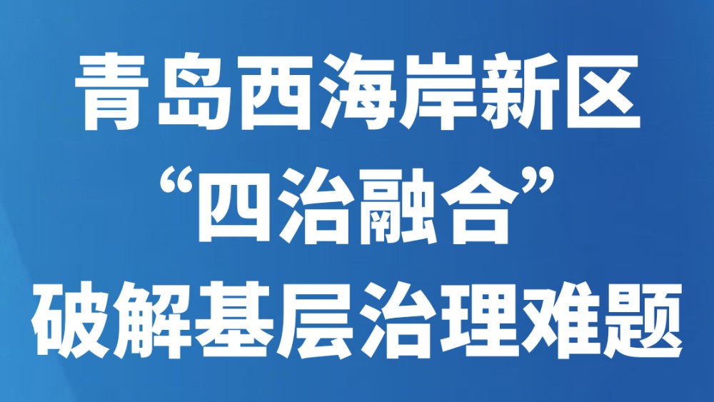 青岛西海岸新区“四治融合”破解基层治理难题