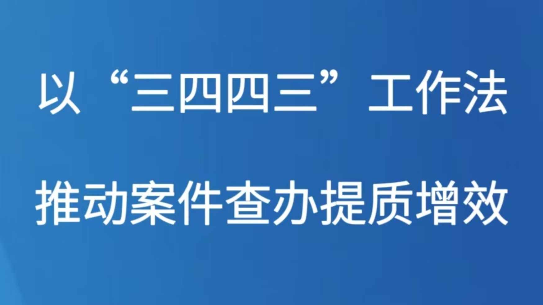 以“三四四三”工作法推动案件查办提质增效