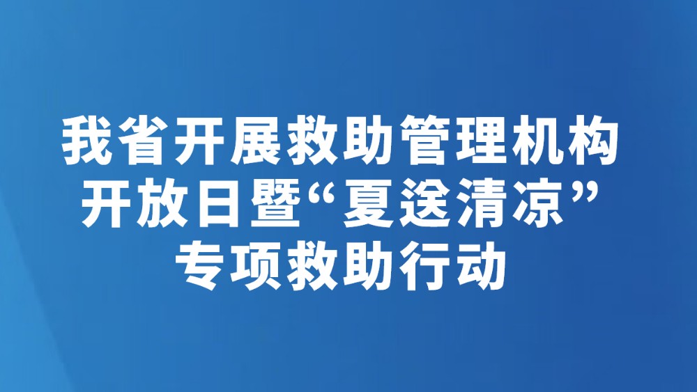 我省开展救助管理机构开放日暨“夏送清凉”专项救助行动