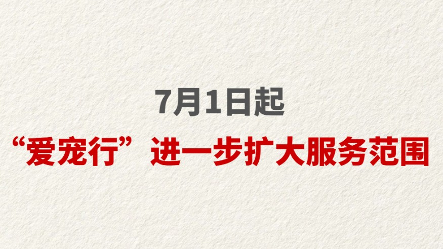 7月1日起“爱宠行”进一步扩大服务范围