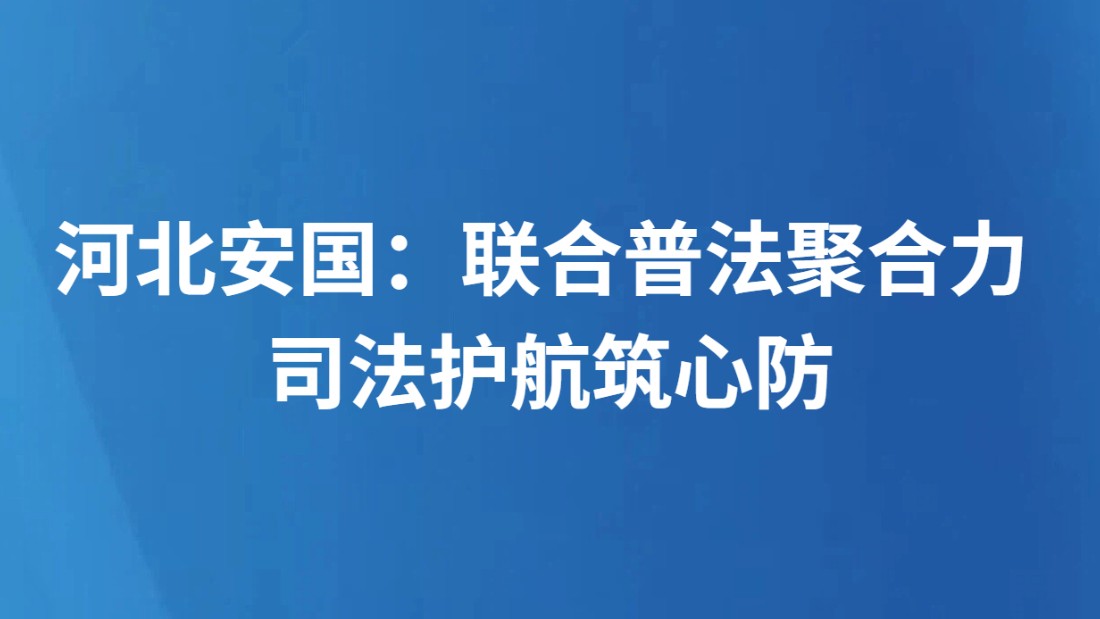 河北安国：联合普法聚合力 司法护航筑心防