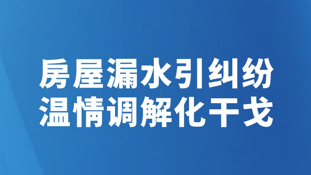 房屋漏水引纠纷 温情调解化干戈
