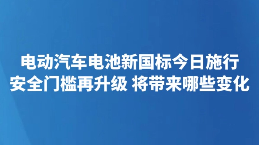 电动汽车电池新国标今日施行 安全门槛再升级 将带来哪些变化