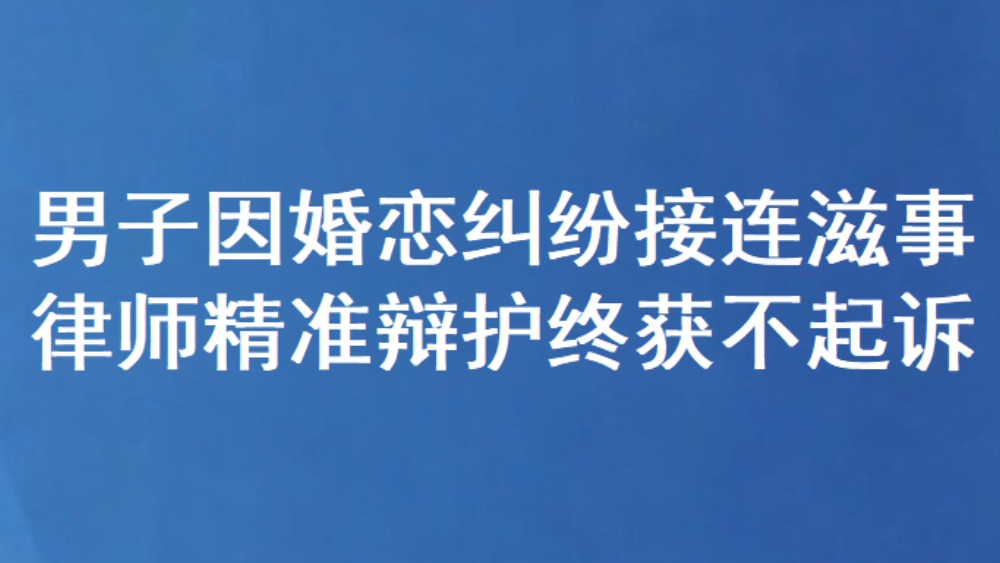 男子因婚恋纠纷接连滋事 律师精准辩护终获不起诉