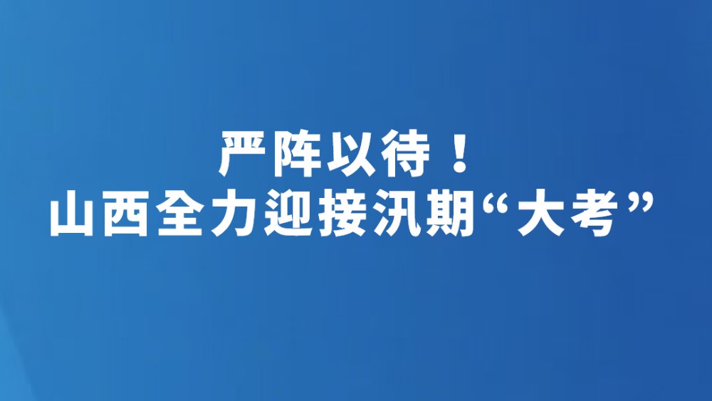 严阵以待！山西全力迎接汛期“大考”