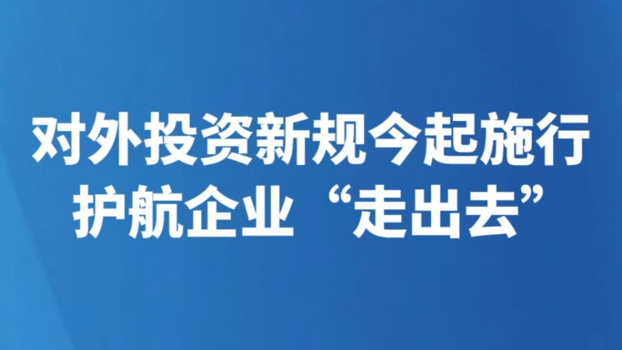 对外投资新规今起施行 护航企业“走出去”