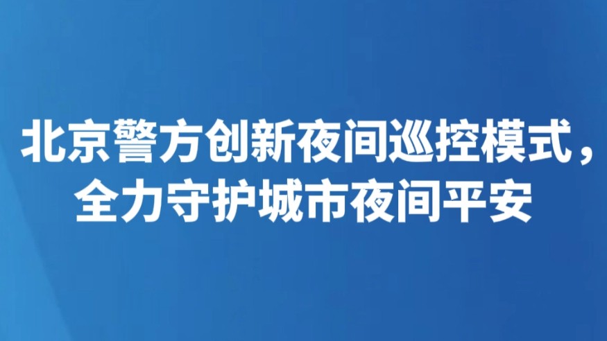 北京警方创新夜间巡控模式，全力守护城市夜间平安