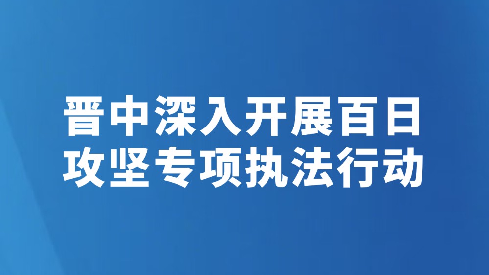 晋中深入开展百日攻坚专项执法行动