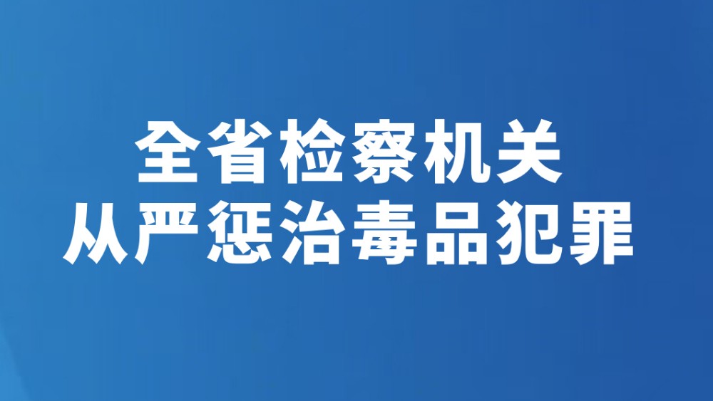 全省检察机关从严惩治毒品犯罪