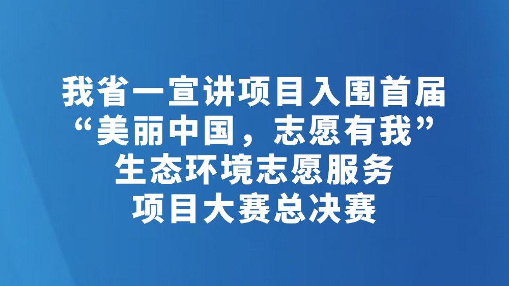 我省一宣讲项目入围首届“美丽中国，志愿有我”生态环境志愿服务项目大赛总决赛