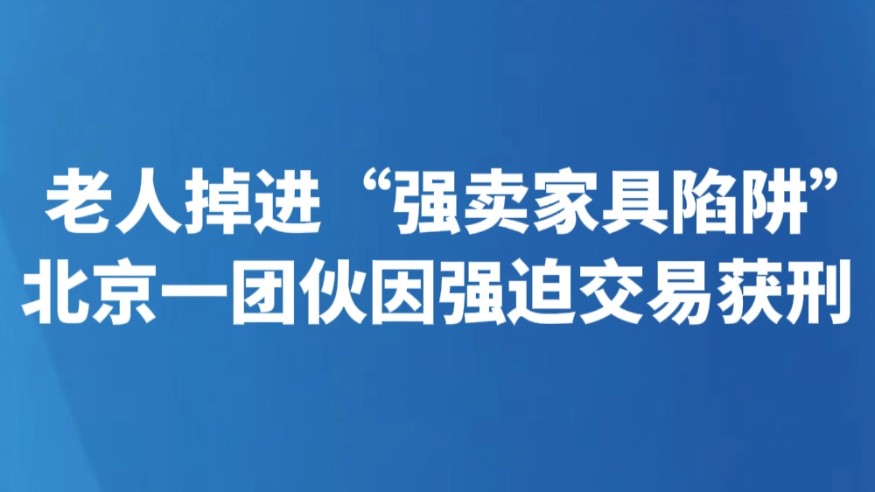 老人掉进“强卖家具陷阱” 北京一团伙因强迫交易获刑