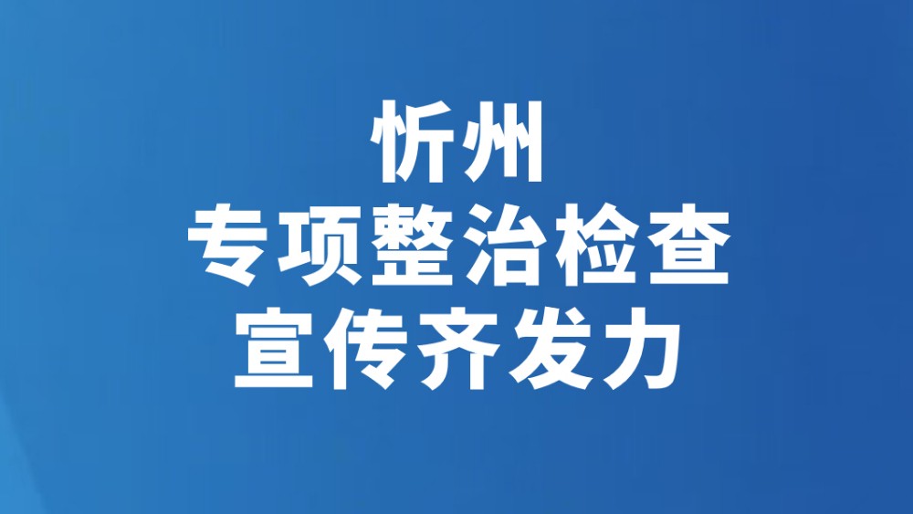 忻州 专项整治检查宣传齐发力