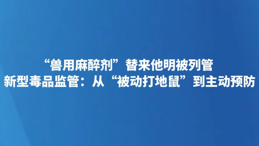 “兽用麻醉剂”替来他明被列管 新型毒品监管：从“被动打地鼠”到主动预防