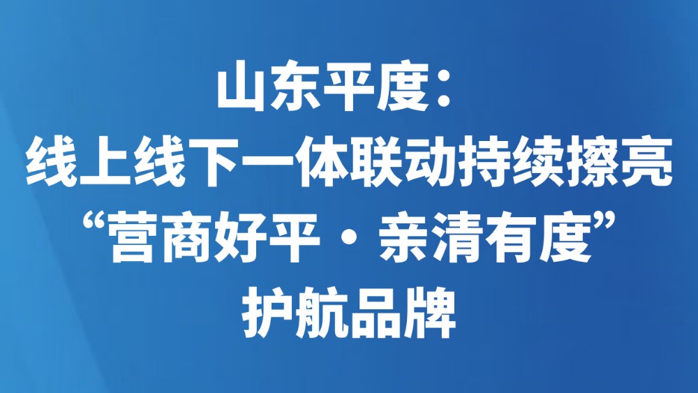 山东平度：线上线下一体联动，持续擦亮“营商好平·亲清有度”护航品牌