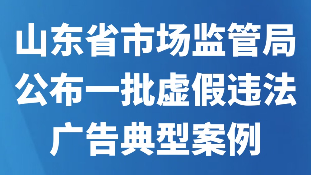 山东省市场监管局公布一批虚假违法广告典型案例