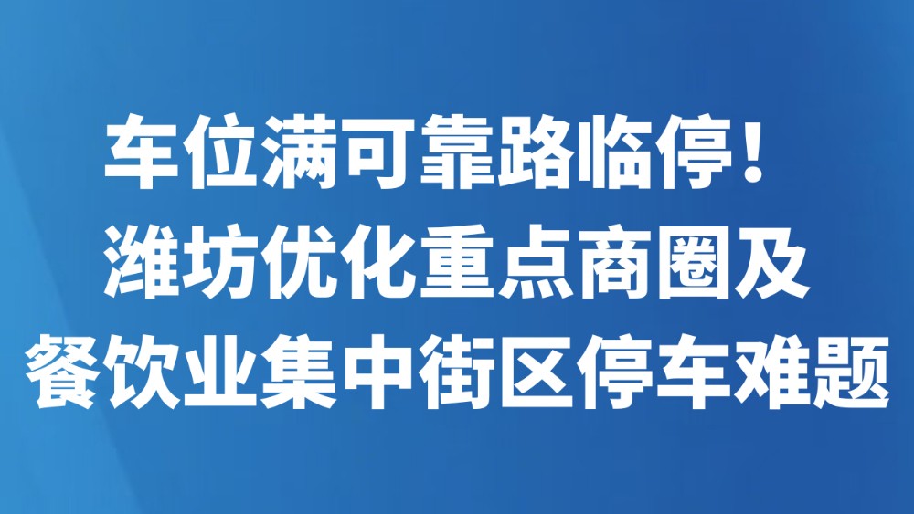 车位满可靠路临停！潍坊优化重点商圈及餐饮业集中街区停车难题