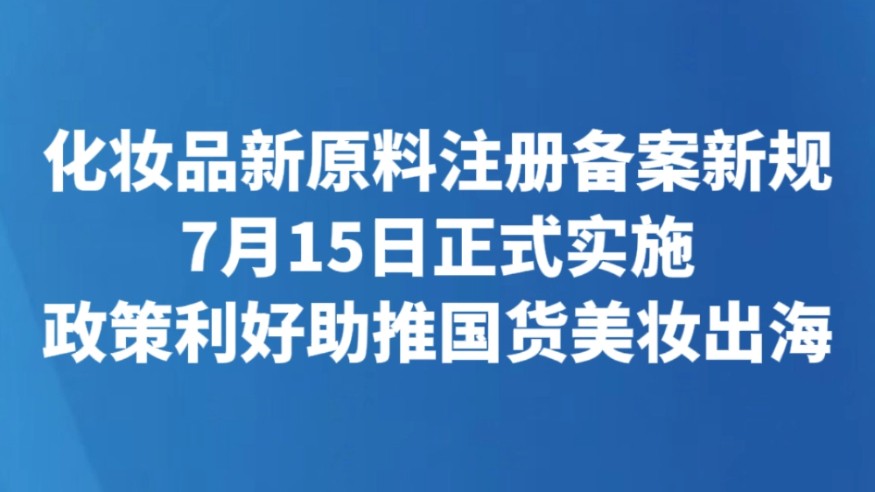 化妆品新原料注册备案新规7月15日正式实施 政策利好助推国货美妆出海