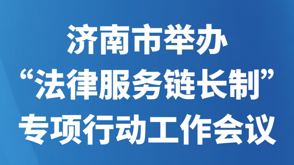济南市举办“法律服务链长制”专项行动工作会议