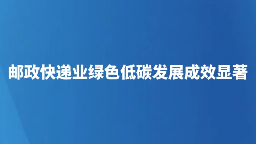 邮政快递业绿色低碳发展成效显著