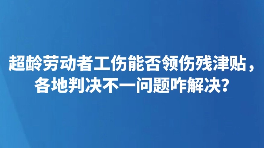 超龄劳动者工伤能否领伤残津贴，各地判决不一问题咋解决？