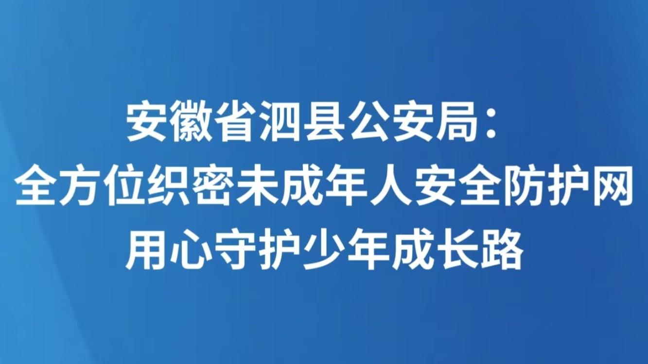 安徽省泗县公安局：全方位织密未成年人安全防护网 用心守护少年成长路