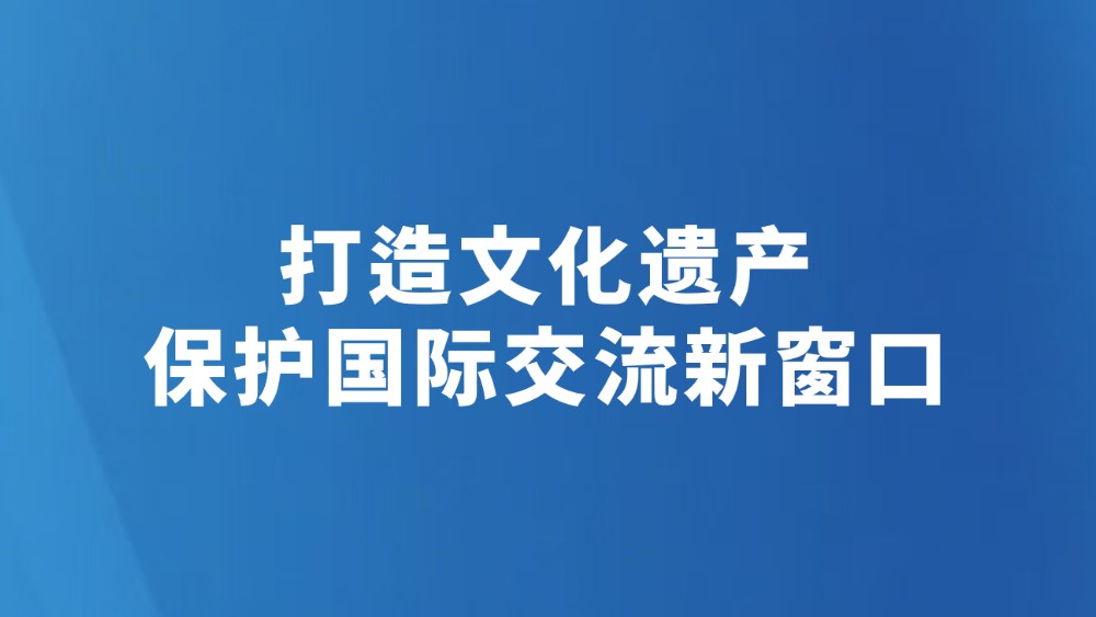 打造文化遗产保护国际交流新窗口
