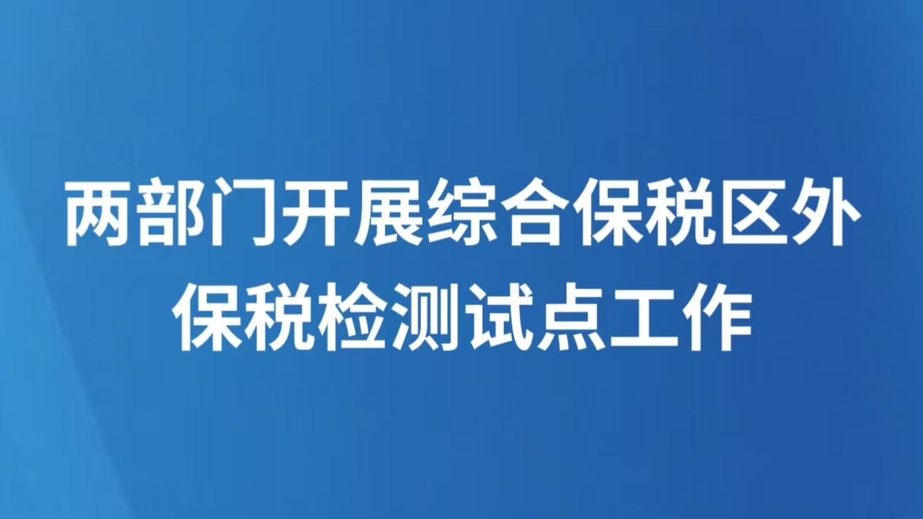 两部门开展综合保税区外保税检测试点工作