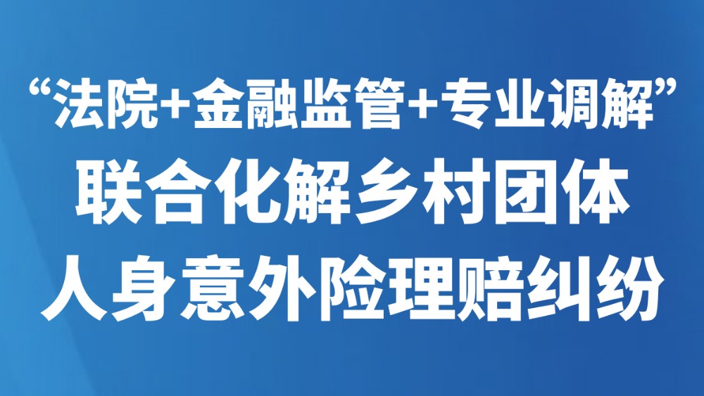 “法院+金融监管+专业调解”联合化解乡村团体人身意外险理赔纠纷