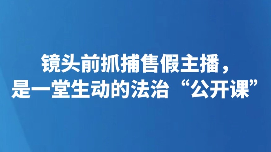 镜头前抓捕售假主播，是一堂生动的法治“公开课”