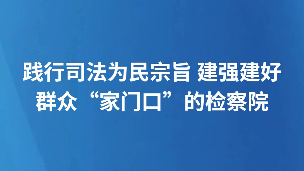 践行司法为民宗旨 建强建好群众“家门口”的检察院