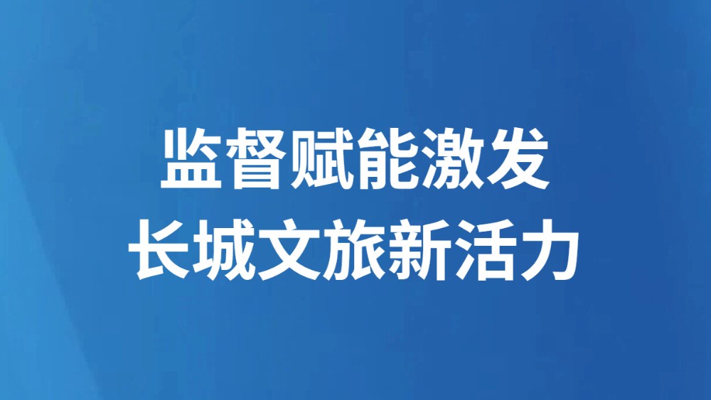 监督赋能激发长城文旅新活力