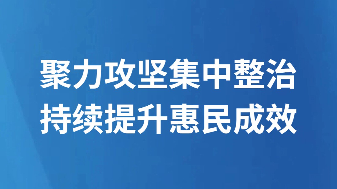 聚力攻坚集中整治 持续提升惠民成效