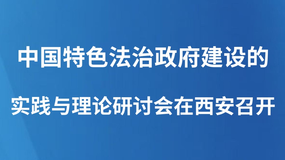 中国特色法治政府建设的实践与理论研讨会在西安召开