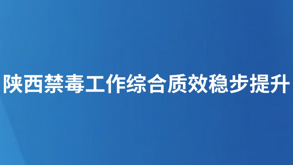 陕西禁毒工作综合质效稳步提升