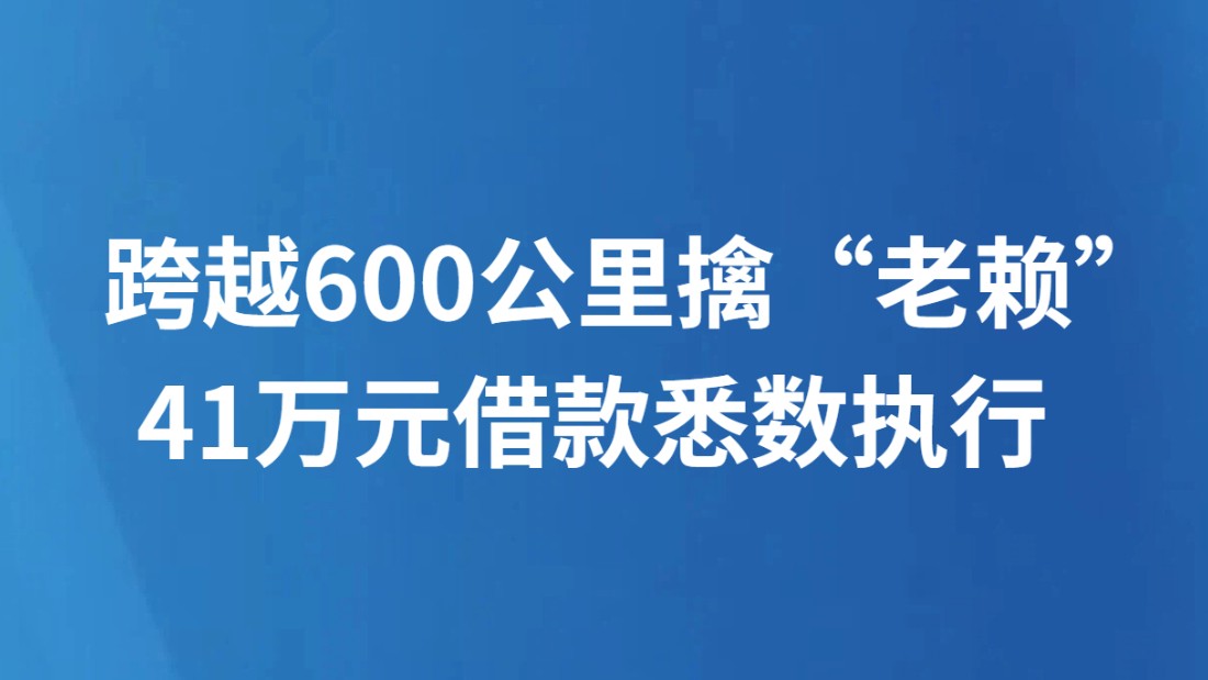 跨越600公里擒“老赖” 41万元借款悉数执行