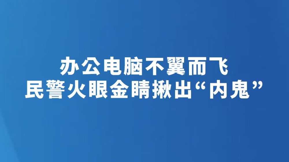 办公电脑不翼而飞 民警火眼金睛揪出“内鬼”