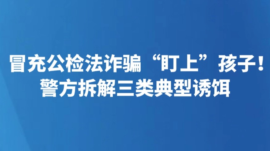 冒充公检法诈骗“盯上”孩子！警方拆解三类典型诱饵