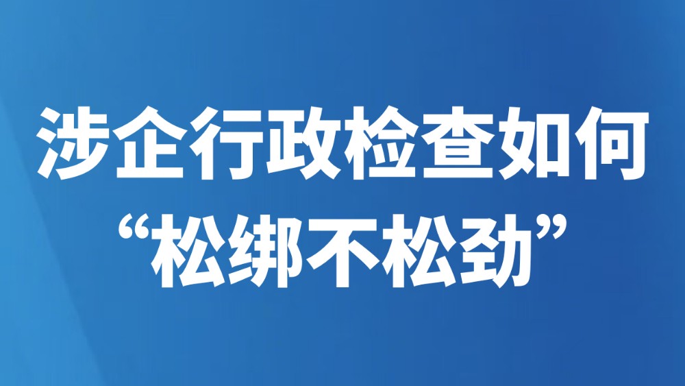 涉企行政检查如何“松绑不松劲”
