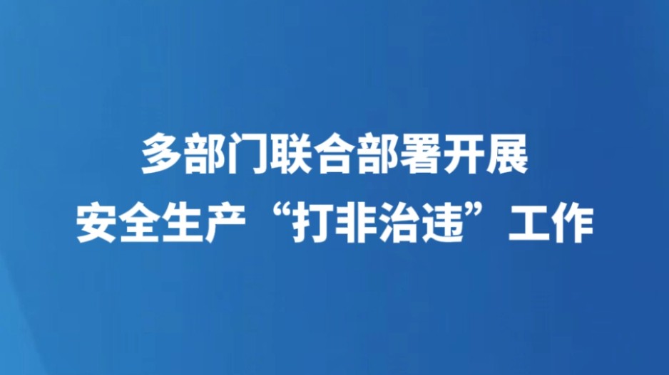 多部门联合部署开展安全生产“打非治违”工作