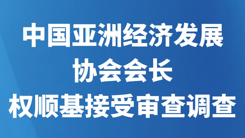 中国亚洲经济发展协会会长权顺基接受审查调查