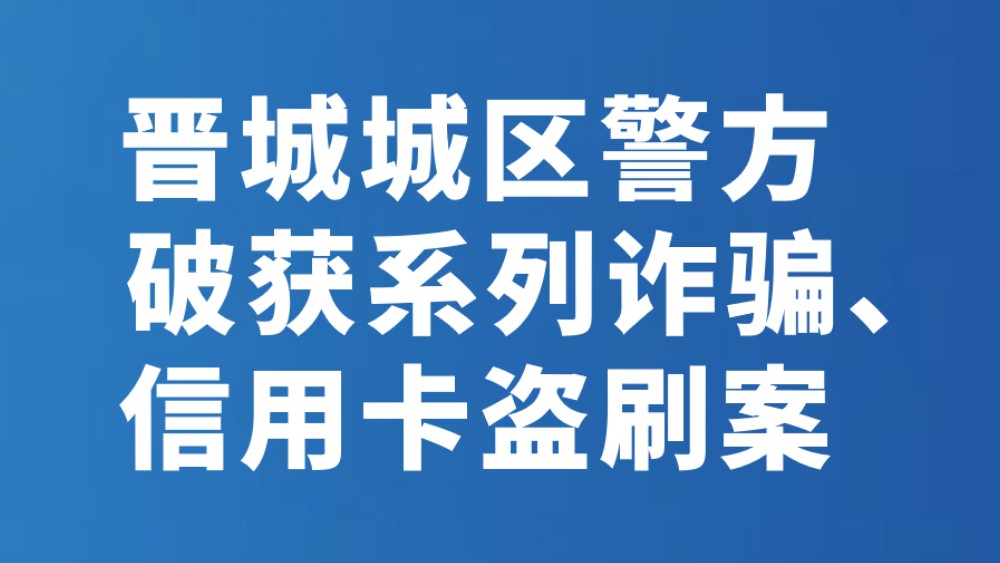 晋城城区警方破获系列诈骗、信用卡盗刷案