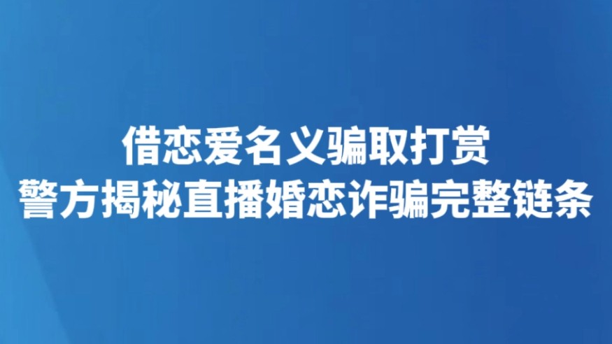 借恋爱名义骗取打赏 警方揭秘直播婚恋诈骗完整链条