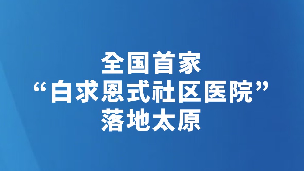 全国首家“白求恩式社区医院”落地太原