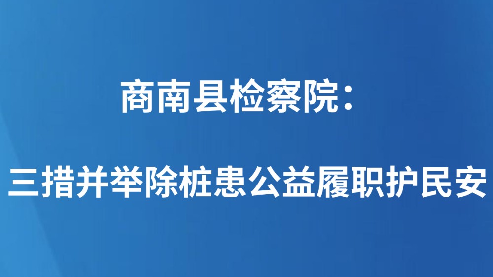 商南县检察院：三措并举除桩患公益履职护民安