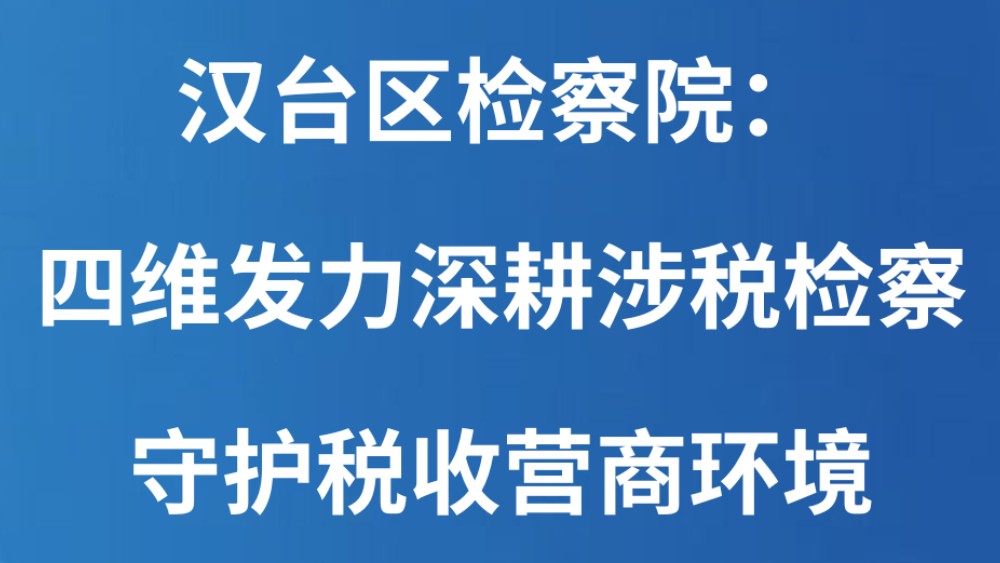 汉台区检察院：四维发力深耕涉税检察 守护税收营商环境