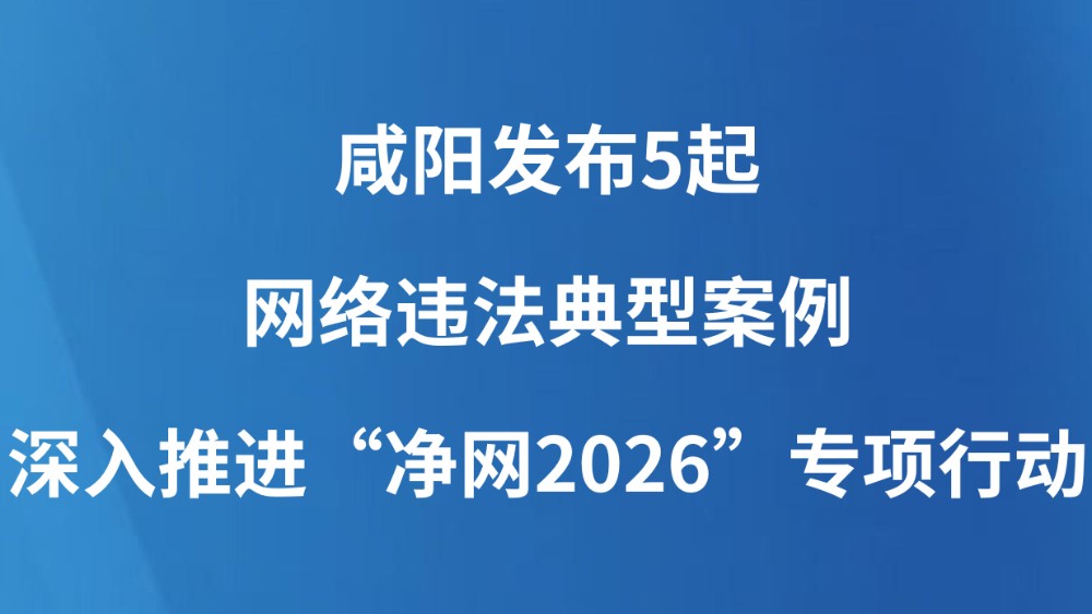 咸阳发布5起网络违法典型案例 深入推进“净网2026”专项行动