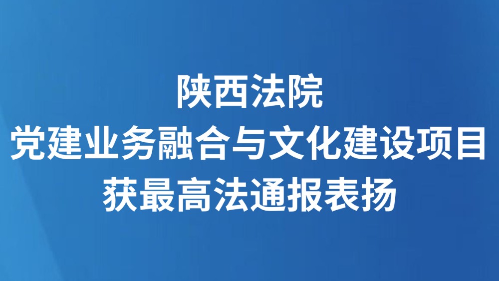 陕西法院党建业务融合与文化建设项目获最高法通报表扬
